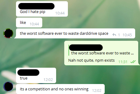 "God I hate pip - like - the worst software ever to waste harddrive space" "Nah not quite, npm exists" "true - it's a competition and none is winning"